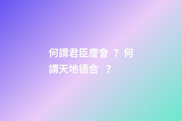 何謂君臣慶會？何謂天地德合？